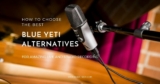 3 Best Blue Yeti Alternatives for Amazing Live and Studio Recording