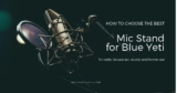 Best Blue Yeti Microphone Stands Reviews, Comparing and Buyer’s Guide